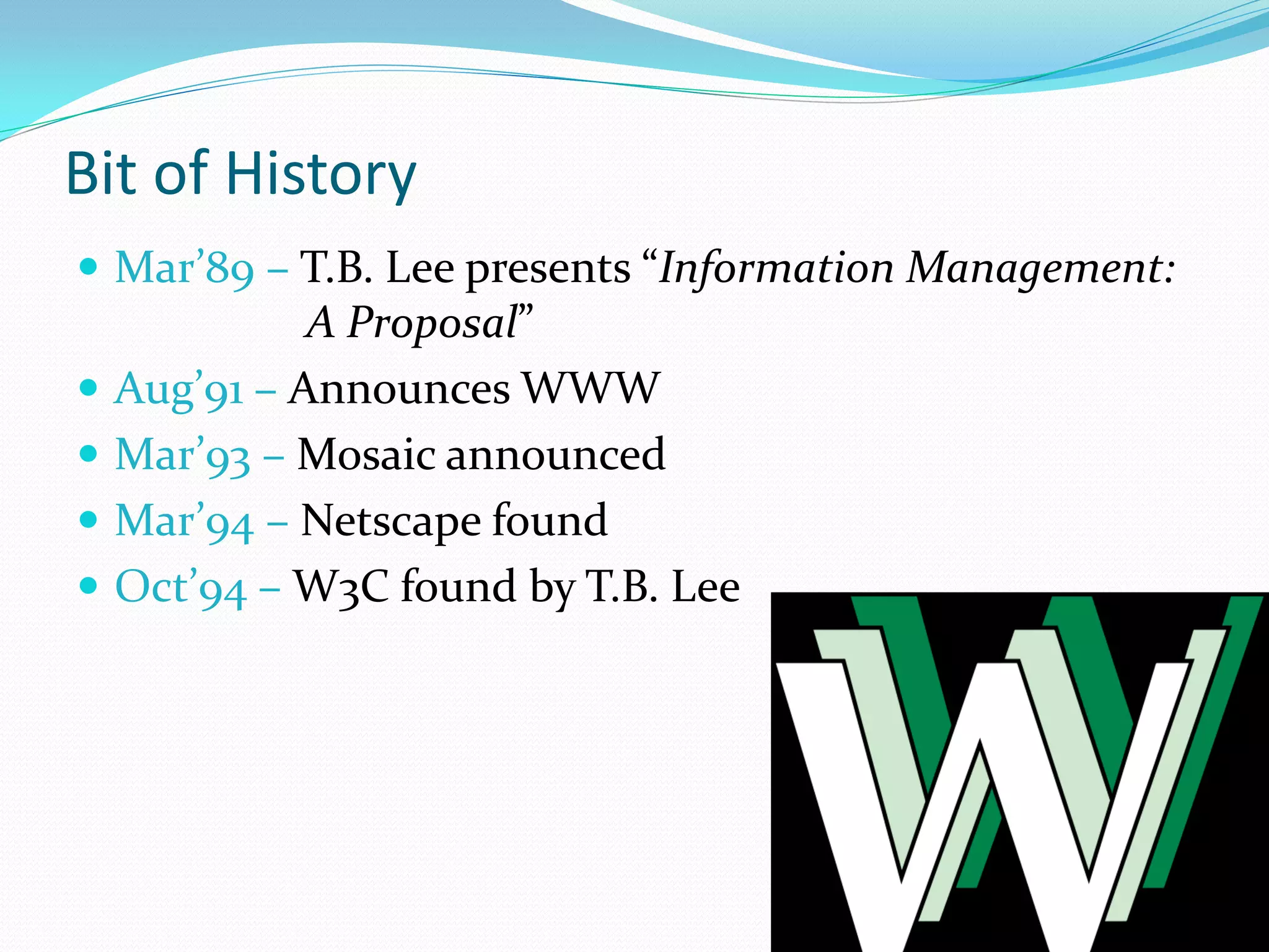 Bit of History
 Mar’89 – T.B. Lee presents “Information Management:
              A Proposal”
   Aug’91 – Announces WWW
   Mar’93 – Mosaic announced
   Mar’94 – Netscape found
   Oct’94 – W3C found by T.B. Lee
 