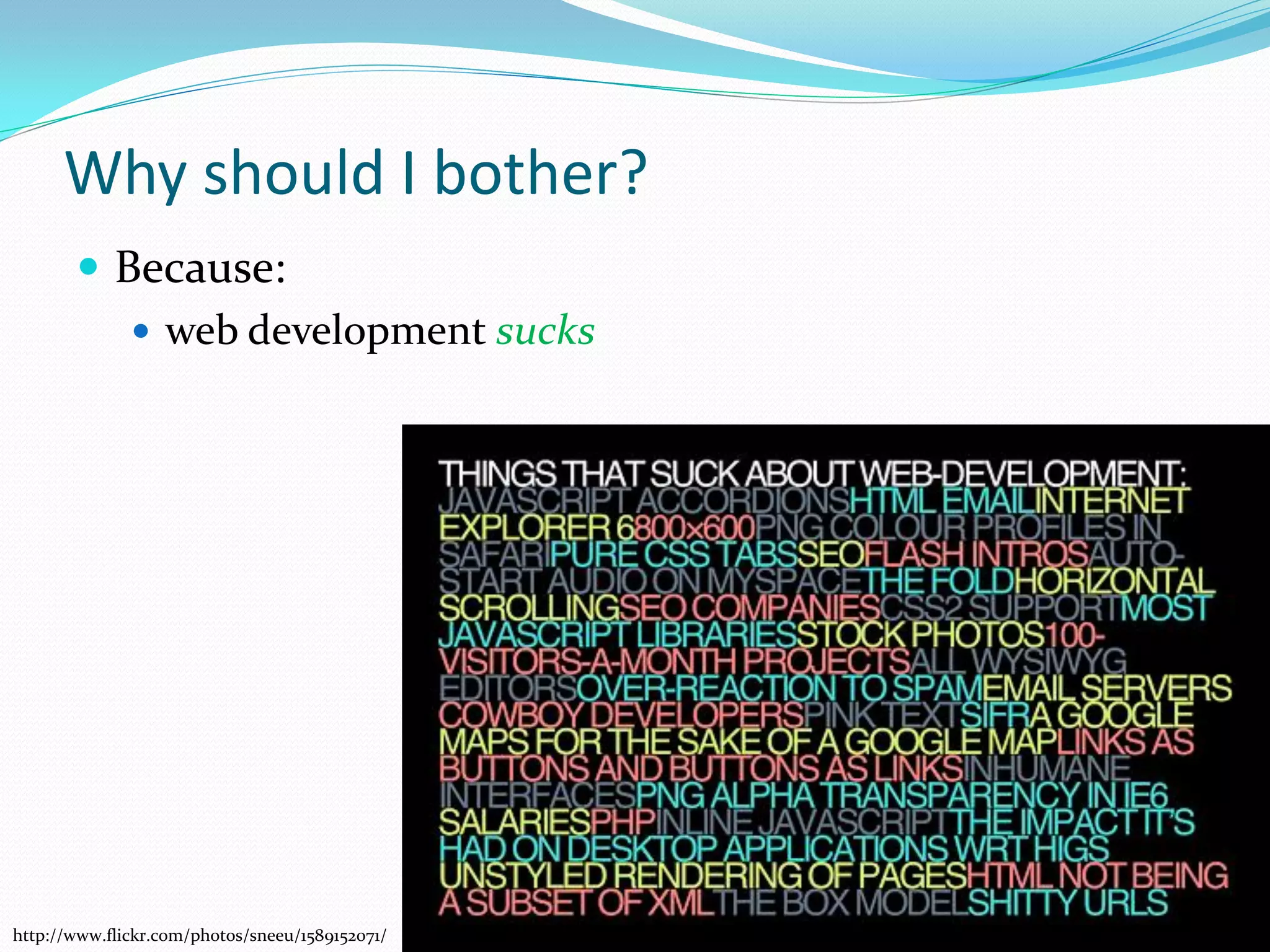 Why should I bother?
        Because:
           web development sucks




http://www.flickr.com/photos/sneeu/1589152071/
 