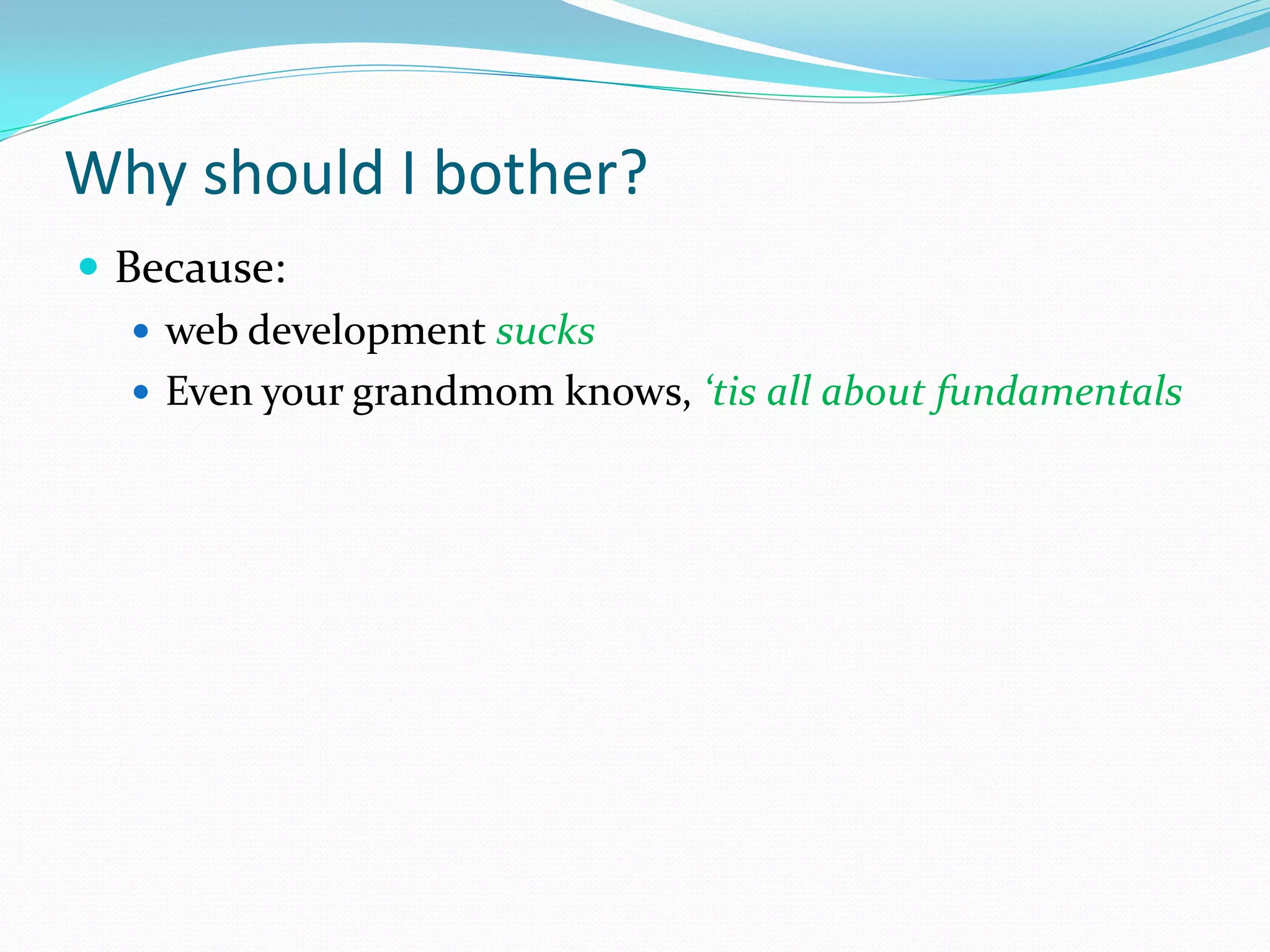 Why should I bother?
 Because:
    web development sucks
    Even your grandmom knows, ‘tis all about fundamentals
 