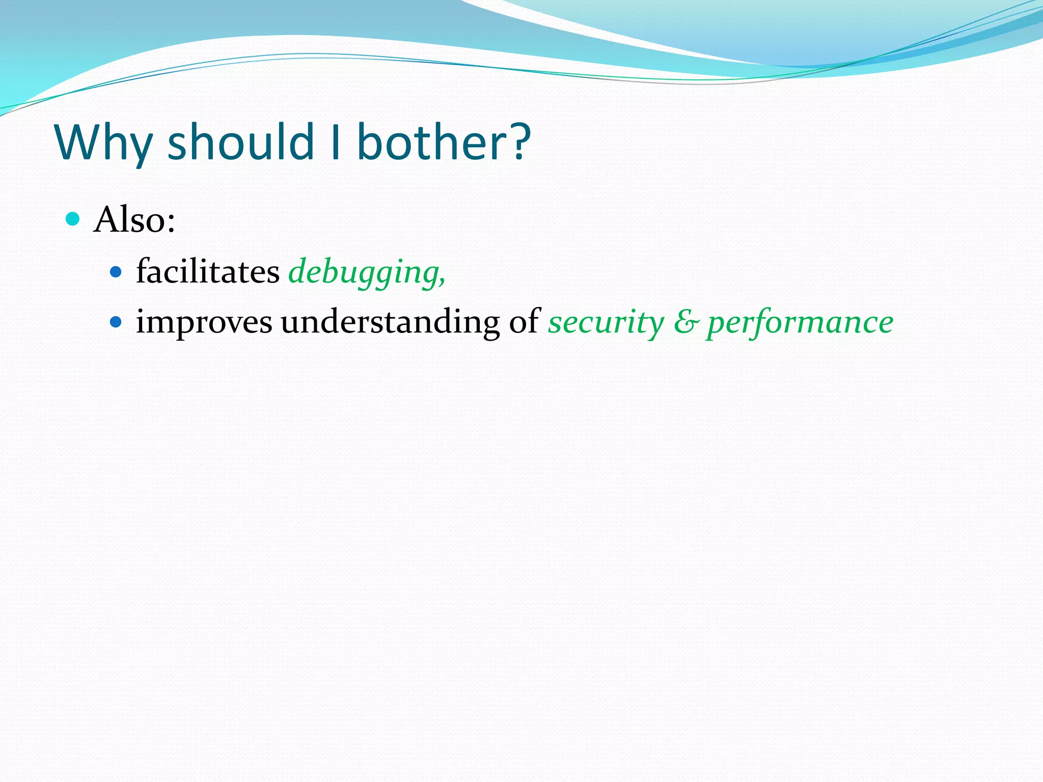 Why should I bother?
 Also:
    facilitates debugging,
    improves understanding of security & performance
 