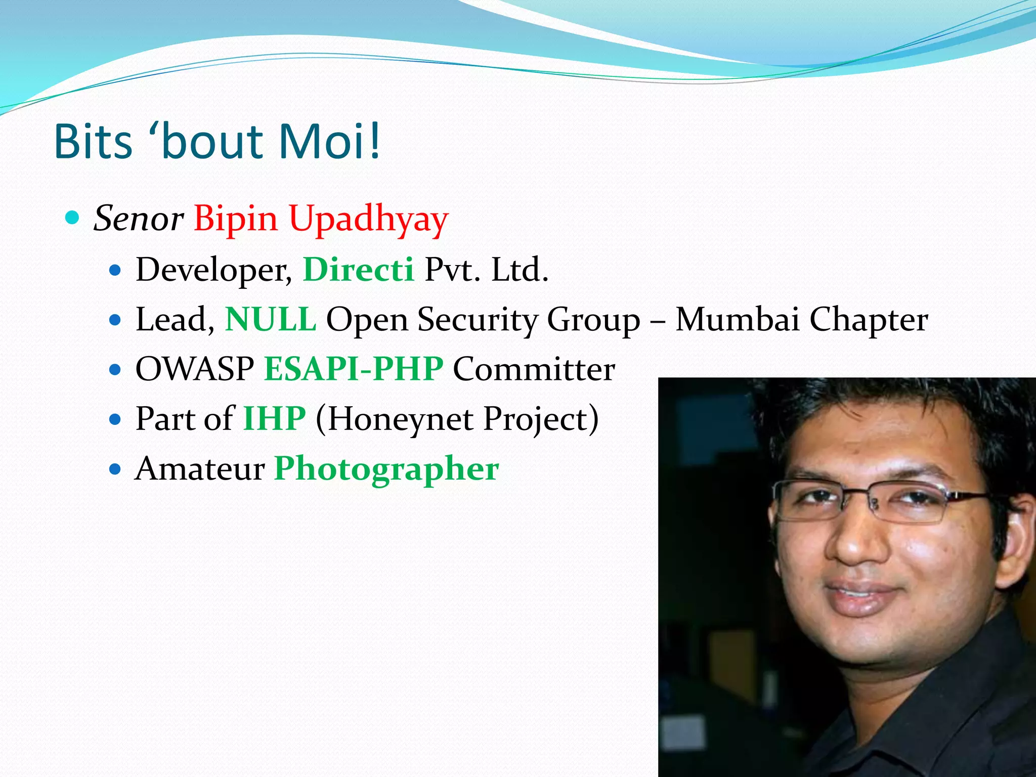 Bits ‘bout Moi!
 Senor Bipin Upadhyay
    Developer, Directi Pvt. Ltd.
    Lead, NULL Open Security Group – Mumbai Chapter
    OWASP ESAPI-PHP Committer
    Part of IHP (Honeynet Project)
    Amateur Photographer
 