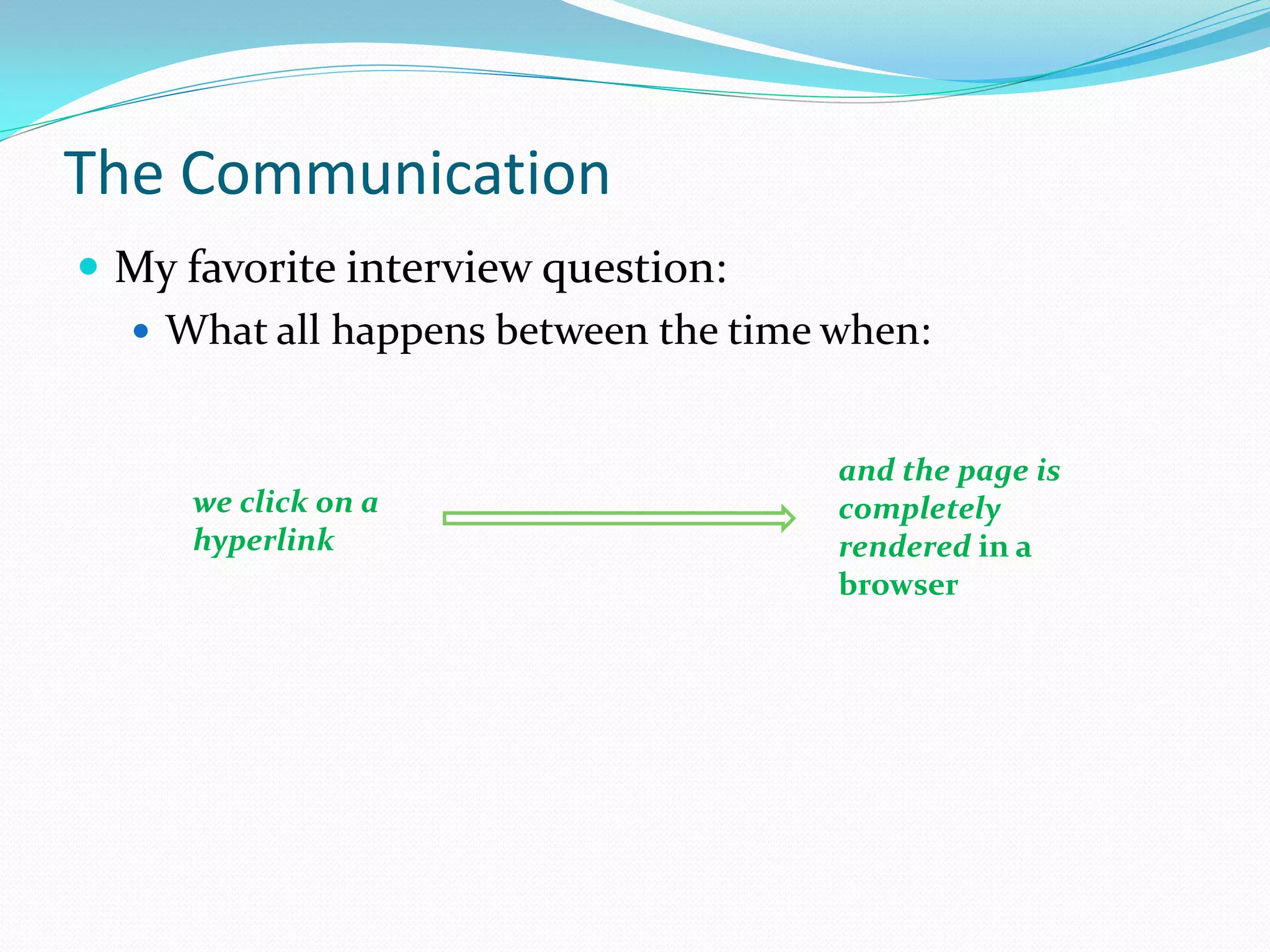 The Communication
 My favorite interview question:
   What all happens between the time when:


                                      and the page is
     we click on a                    completely
     hyperlink                        rendered in a
                                      browser
 