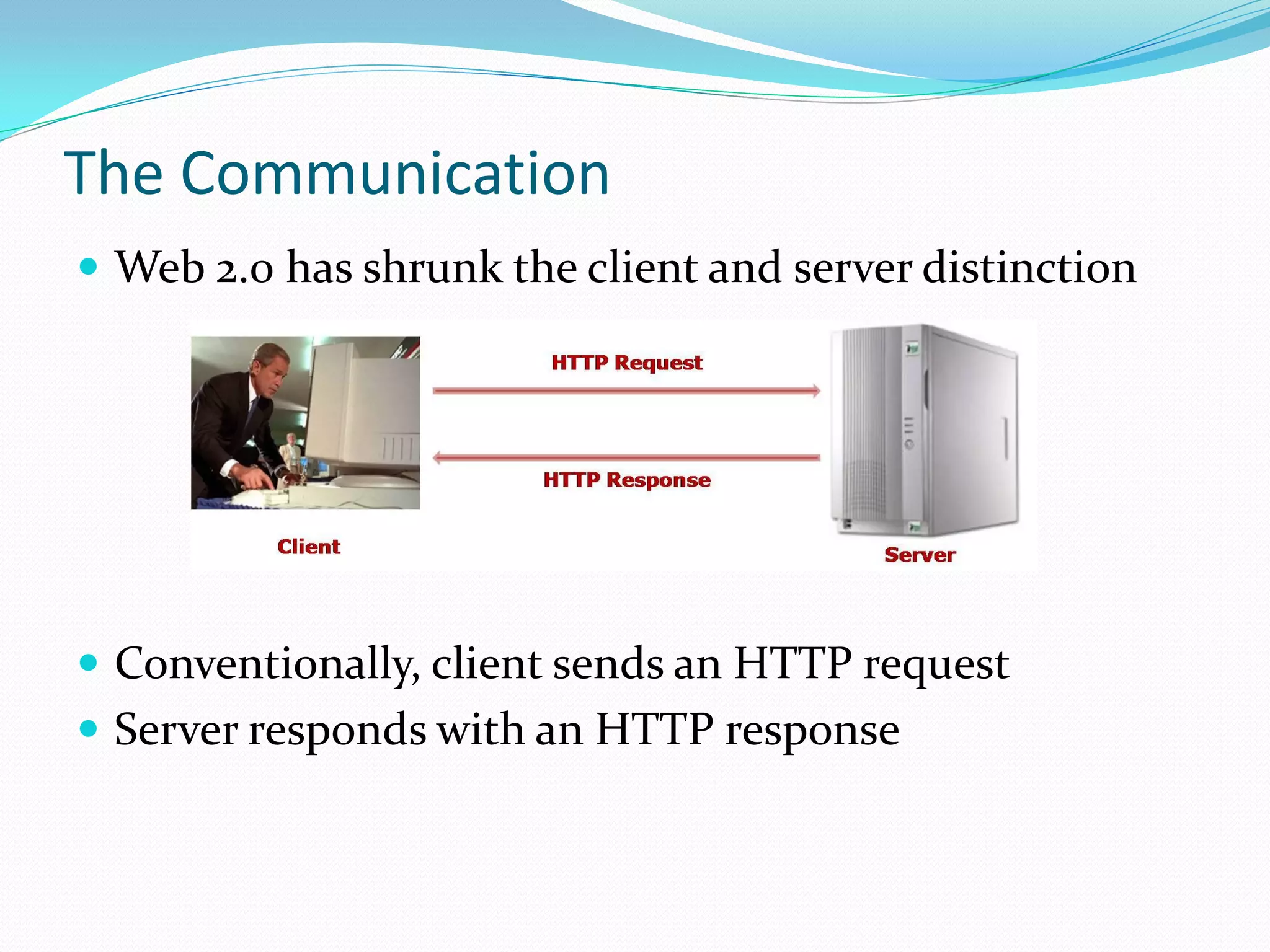 The Communication
 Web 2.0 has shrunk the client and server distinction




 Conventionally, client sends an HTTP request
 Server responds with an HTTP response
 
