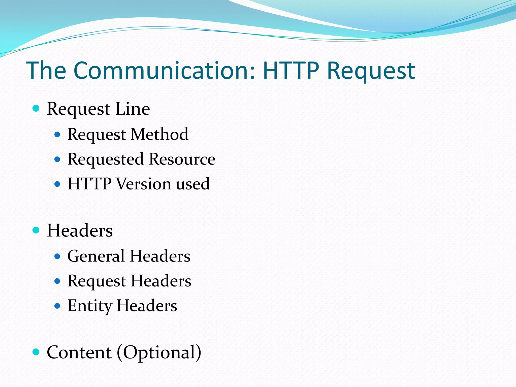 The Communication: HTTP Request
 Request Line
    Request Method
    Requested Resource
    HTTP Version used


 Headers
   General Headers
   Request Headers
   Entity Headers


 Content (Optional)
 