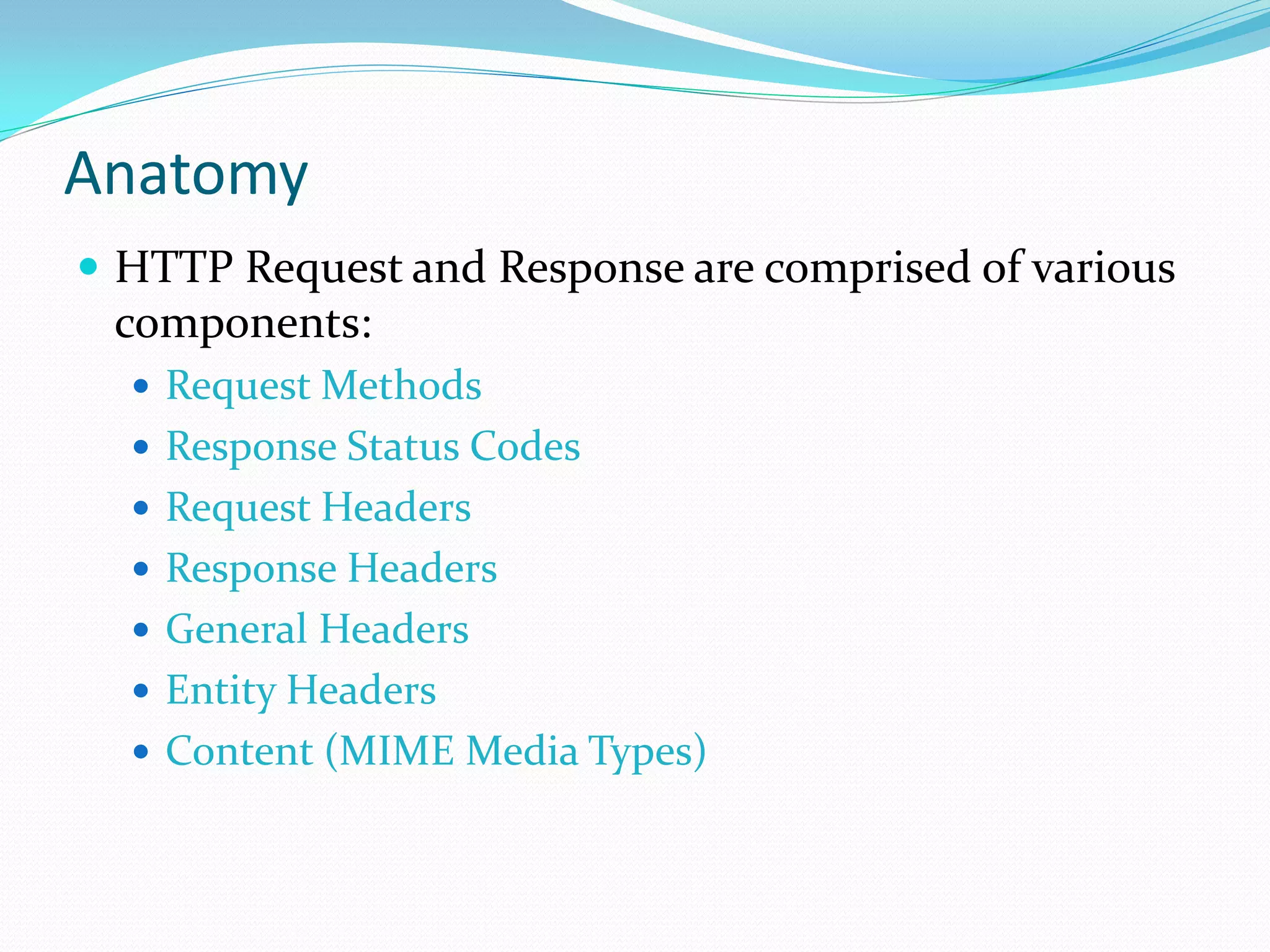 Anatomy
 HTTP Request and Response are comprised of various
 components:
   Request Methods
   Response Status Codes
   Request Headers
   Response Headers
   General Headers
   Entity Headers
   Content (MIME Media Types)
 