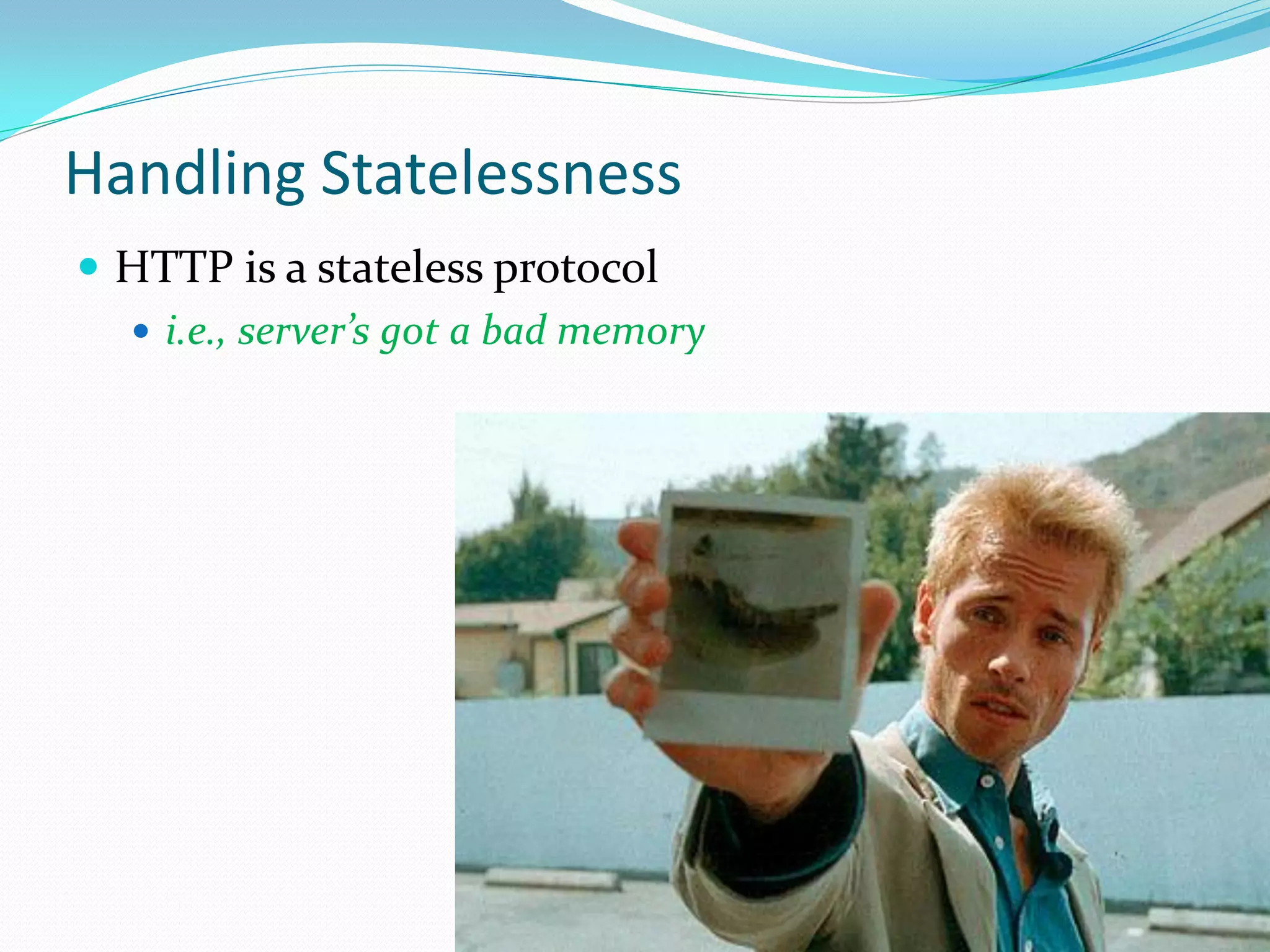 Handling Statelessness
 HTTP is a stateless protocol
   i.e., server’s got a bad memory
 