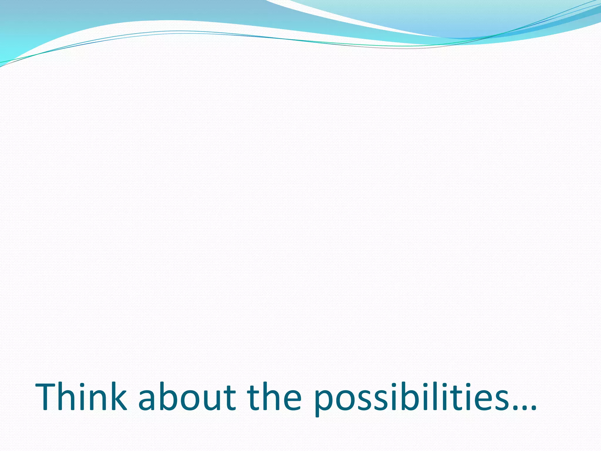 Think about the possibilities…
 