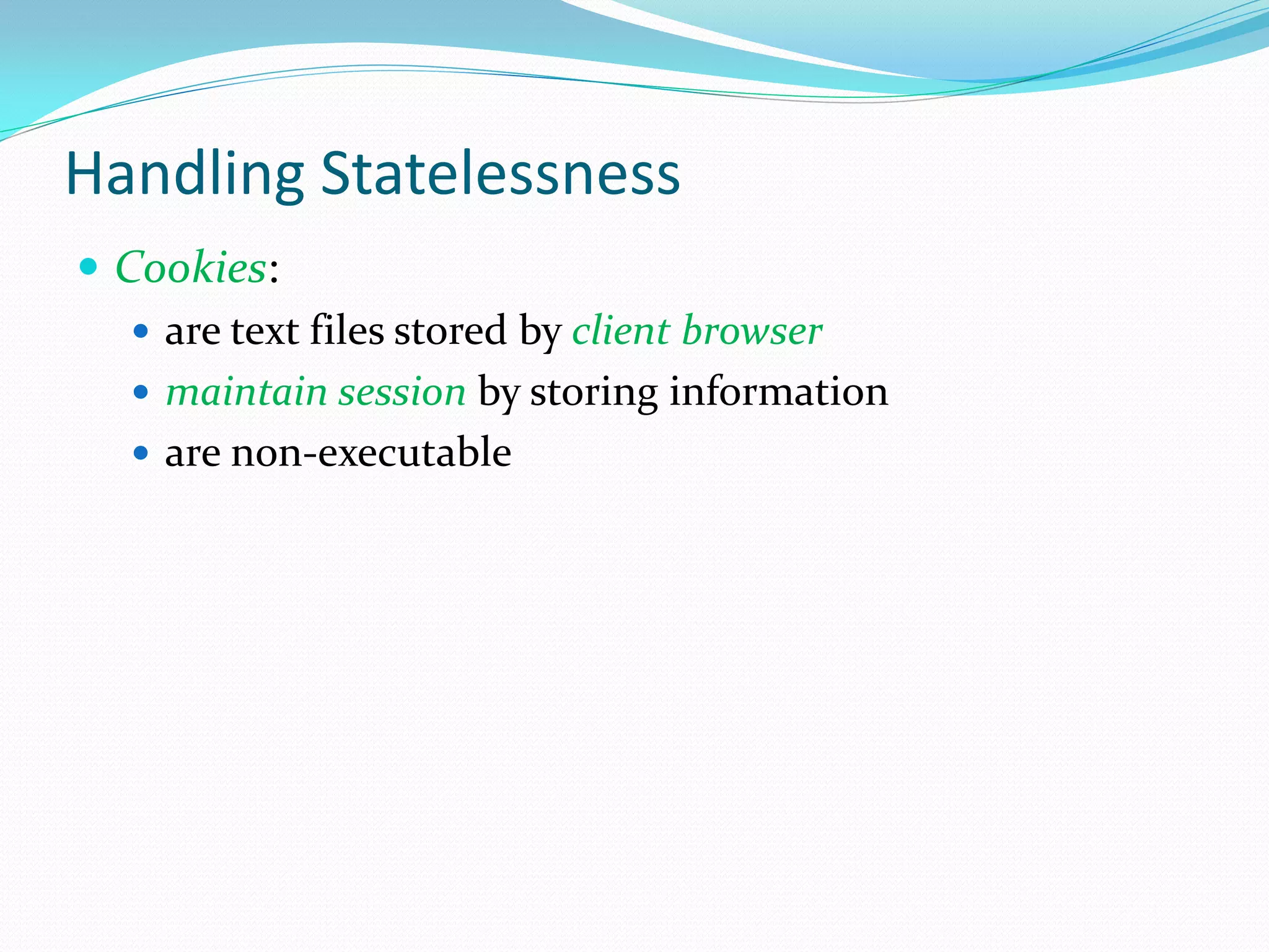 Handling Statelessness
 Cookies:
    are text files stored by client browser
    maintain session by storing information
    are non-executable
 