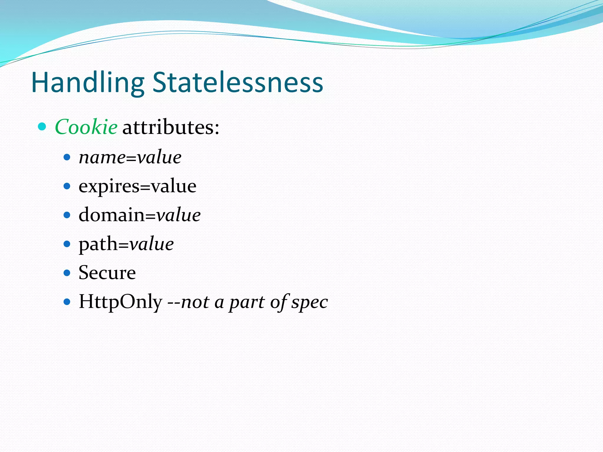 Handling Statelessness
 Cookie attributes:
    name=value
    expires=value
    domain=value
    path=value
    Secure
    HttpOnly --not a part of spec
 