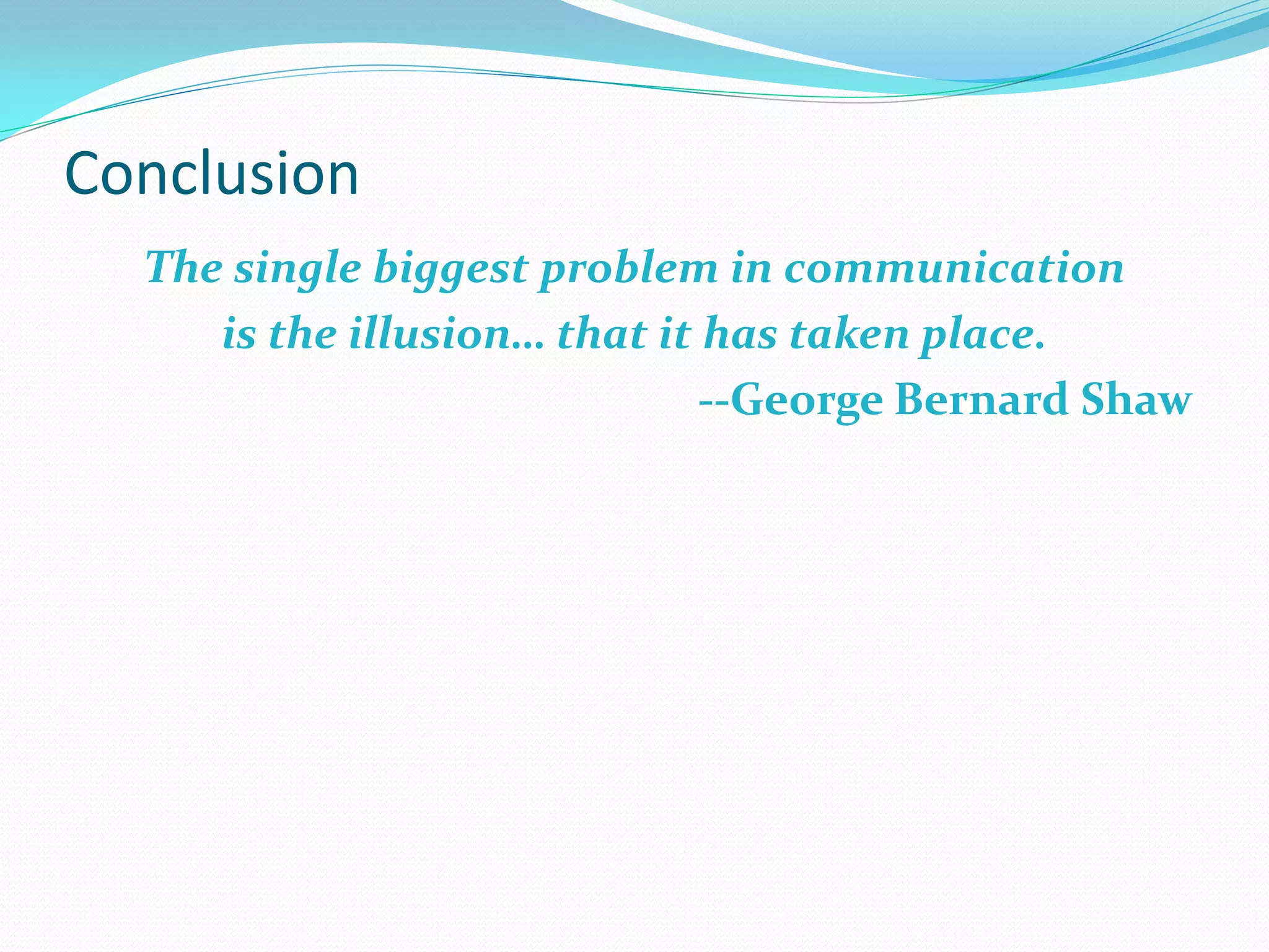 Conclusion
  The single biggest problem in communication
     is the illusion… that it has taken place.
                              --George Bernard Shaw
 