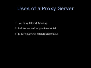 Uses of a Proxy ServerSpeeds up Internet Browsing Reduces the load on your internet link To keep machines behind it anonymous