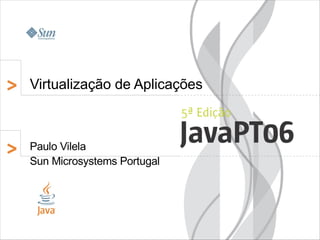 Virtualização de Aplicações



Paulo Vilela
Sun Microsystems Portugal
 
