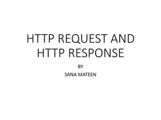HTTP REQUEST AND
HTTP RESPONSE
BY
SANA MATEEN
 