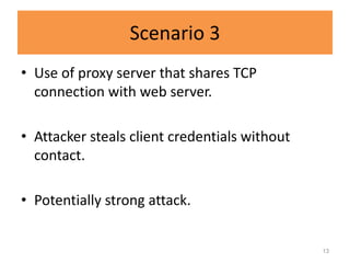 Scenario 3
• Use of proxy server that shares TCP
  connection with web server.

• Attacker steals client credentials without
  contact.

• Potentially strong attack.


                                               13
 