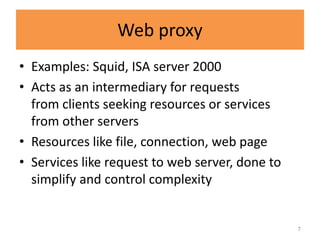 Web proxy
• Examples: Squid, ISA server 2000
• Acts as an intermediary for requests
  from clients seeking resources or services
  from other servers
• Resources like file, connection, web page
• Services like request to web server, done to
  simplify and control complexity


                                                 7
 