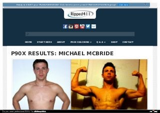 P90X RESULTS: MICHAEL MCBRIDE
HOME START HERE ABOUT FREE COACHING  Q & A  SHOP CONTACT
Ready to START your TRANSFORMATION? Click here to join my next FITNESS MOTIVATION group! Click here
Do you need professional PDFs? Try PDFmyURL!
 