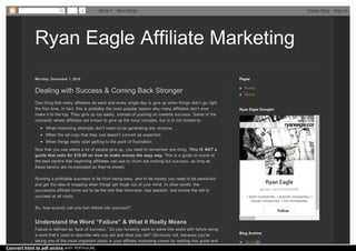 Ryan Eagle Affiliate MarketingRyan Eagle Affiliate Marketing
Monday, December 1, 2014
Dealing with Success & Coming Back Stronger
One thing that many affiliates do each and every single day is give up when things didn’t go right
the first time. In fact, this is probably the most popular reason why many affiliates don’t ever
make it to the top. They give up too easily, instead of pushing on towards success. Some of the
moments where affiliates are known to give up the most includes, but is in not limited to:
When marketing attempts don’t seem to be generating any revenue.
When the ad copy that they use doesn’t convert as expected.
When things really start getting to the point of frustration.
Now that you see where a lot of people give up, you need to remember one thing. This IS NOT a
guide that sells for $19.95 on how to make money the easy way. This is a guide on some of
the best tactics that beginning affiliates can use to churn out nothing but success, as long as
these tactics are incorporated as they’re shown.
Running a profitable business is far from being easy, and to be honest you need to be persistent
and get the idea of stopping when things get rough out of your mind. In other words, the
successful affiliate turns out to be the one that innovates, has passion, and shows the will to
succeed at all costs.
So, how exactly can you turn failure into success?
Failure is defined as “lack of success.” Do you honestly want to leave this world with failure being
a word that’s used to describe who you are and what you did? Obviously not, because you’re
taking one of the most important steps in your affiliate marketing career by reading this guide and
Understand the Word “Failure” & What It Really Means
Home
About
Pages
Ryan Eagle
google.com/+RyanEagle
I start companies. I acquire companies. I
merge companies. I run companies.
Follow
Ryan Eagle Google+
►► 2015 (8)
Blog Archive
3 More Next Blog» Create Blog Sign In
Convert html to pdf online with PDFmyURL
 
