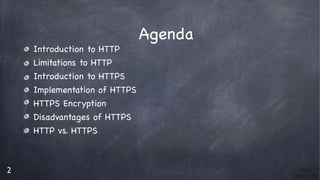 2
Agenda
Introduction to HTTP

Limitations to HTTP

Introduction to HTTPS

Implementation of HTTPS

HTTPS Encryption 

Disadvantages of HTTPS

HTTP vs. HTTPS

 