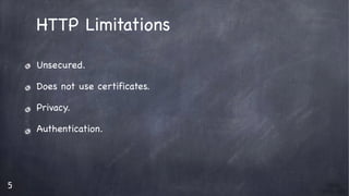 5
HTTP Limitations

Unsecured.

Does not use certificates.

Privacy.

Authentication.

 
