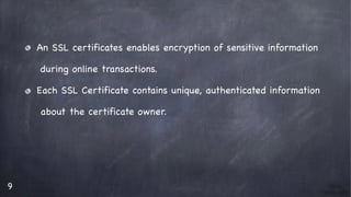 9
An SSL certificates enables encryption of sensitive information

during online transactions.

Each SSL Certificate contains unique, authenticated information 

about the certificate owner.
 