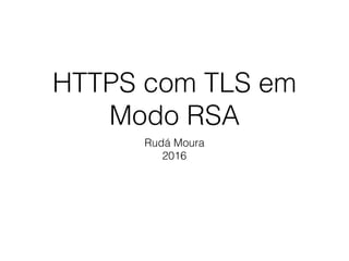 HTTPS com TLS em
Modo RSA
Rudá Moura
2016
 