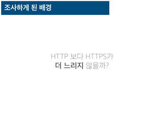 조사하게 된 배경
HTTP 보다 HTTPS가
더 느리지 않을까?
 