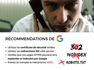 RECOMMENDATIONS DE 
Utilisez les certificats de sécurité solides
Utilisez les redirections 301 côté serveur
Vérifiez que vos pages HTTPS peuvent être
explorées et indexées par Google 
Prenez en compte le mécanisme HSTS
302
noindex
robots.txt
 