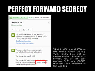 PERFECT FORWARD SECRECY
Výměně klíčů pomocí EDH se
říká Perfect Forward Secrecy.
Tuhle výměnu byste měli na
serveru nabíze...
