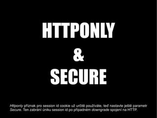 HTTPONLY
&
SECURE
Httponly příznak pro session id cookie už určitě používáte, teď nastavte ještě parametr
Secure. Ten zabr...
