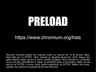 https://www.chromium.org/hsts
PRELOAD
Abychom nemuseli doufat, tak můžeme využít tzv. preload list. To je seznam webů,
kte...