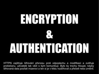 ENCRYPTION
&
AUTHENTICATION
HTTPS zajišťuje šifrování přenosu proti odposlechu a modifikaci a ověřuje
protistranu, uživate...