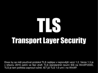 TLS
Transport Layer Security
Dnes by se měl používat protokol TLS nejlépe v nejnovější verzi 1.2. Verze 1.3 je
v březnu 20...