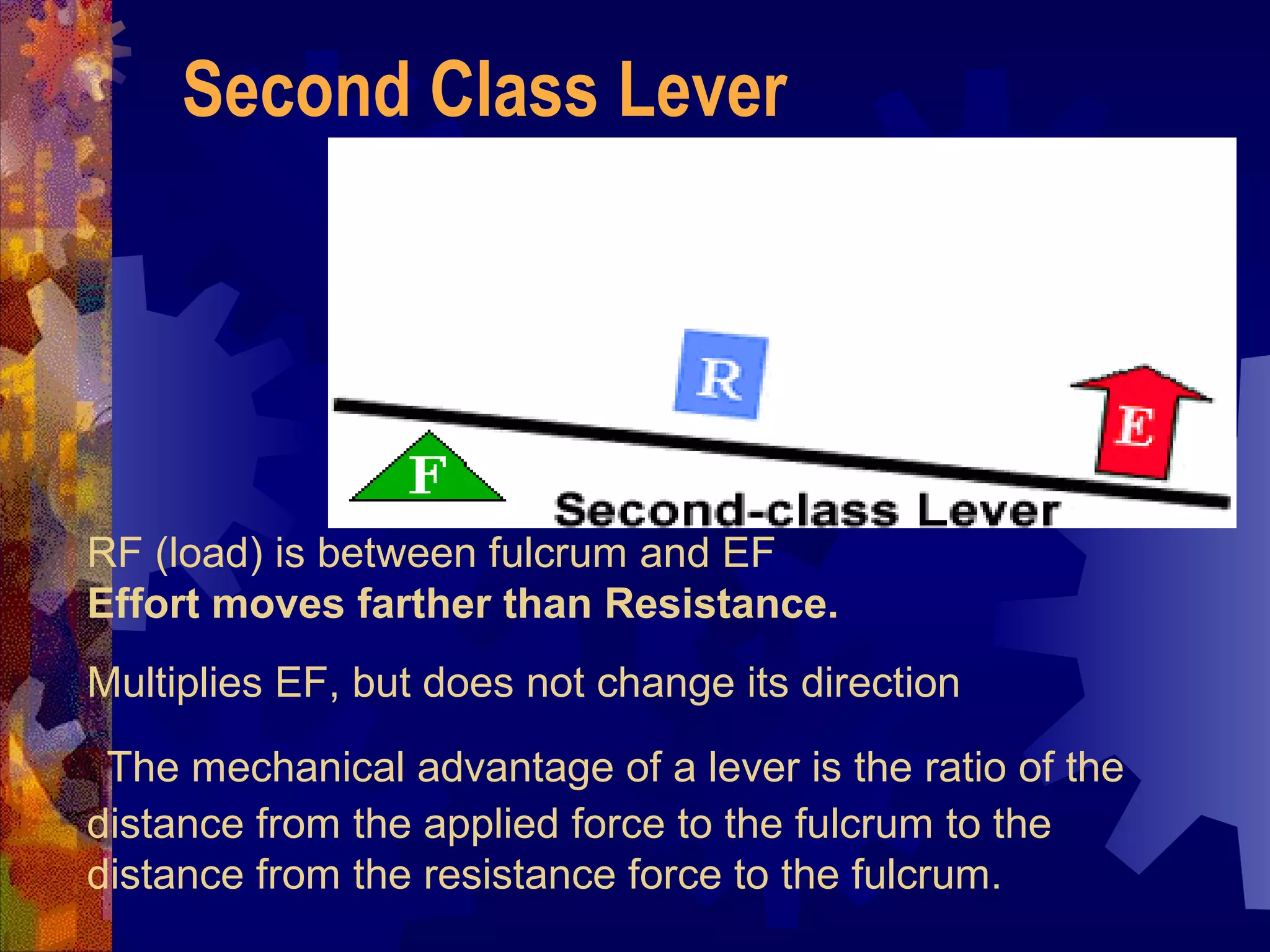 RF (load) is between fulcrum and EF
Effort moves farther than Resistance.
Multiplies EF, but does not change its direction
The mechanical advantage of a lever is the ratio of the
distance from the applied force to the fulcrum to the
distance from the resistance force to the fulcrum.
Second Class Lever
 