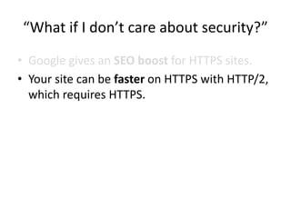 “What if I don’t care about security?”
• Google gives an SEO boost for HTTPS sites.
• Your site can be faster on HTTPS with HTTP/2,
which requires HTTPS.
 