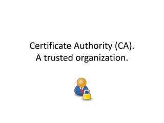 Certificate Authority (CA).
A trusted organization.
 