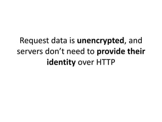 Request data is unencrypted, and
servers don’t need to provide their
identity over HTTP
 