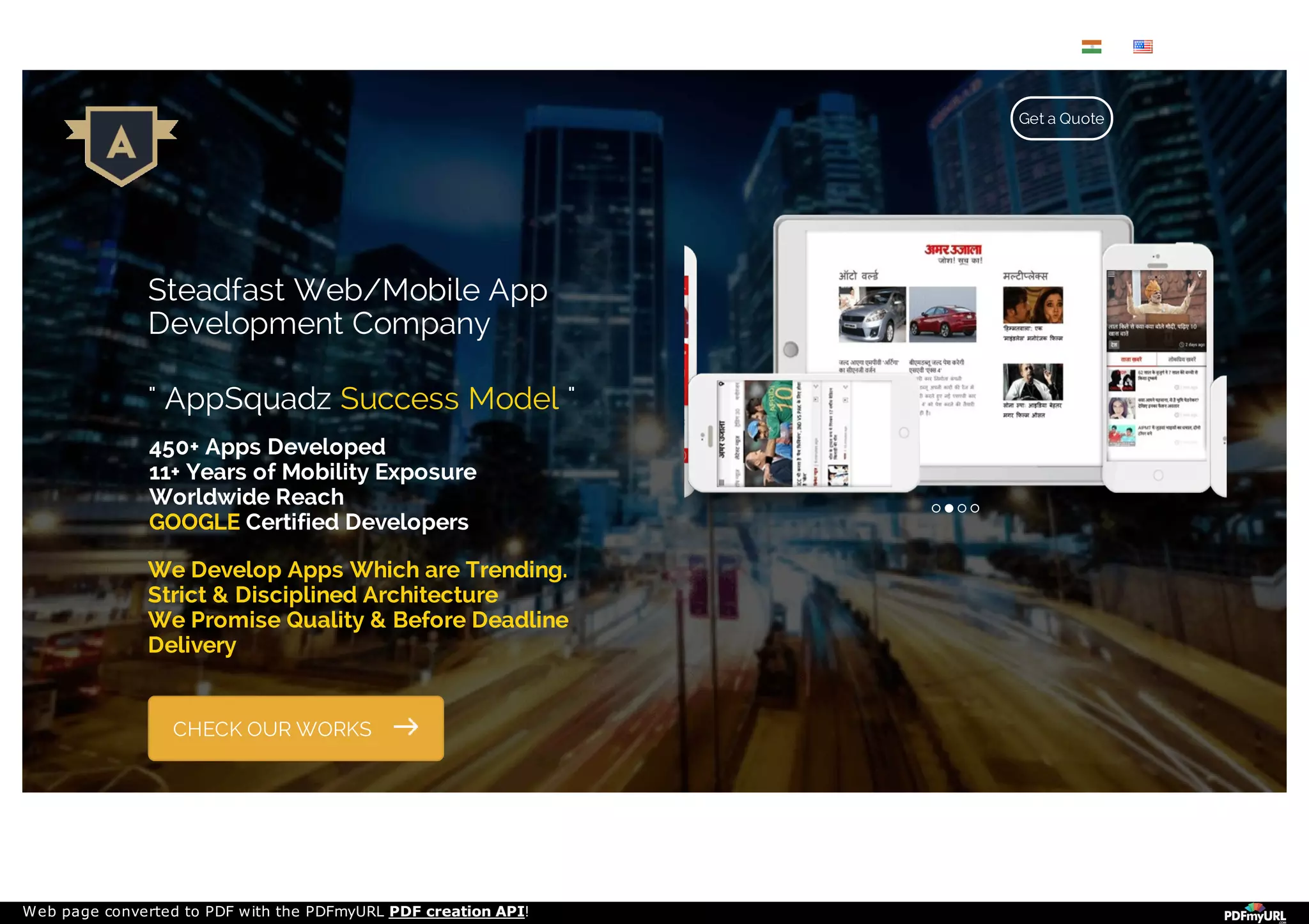 Steadfast Web/Mobile App
Development Company
" AppSquadz Success Model "
450+ Apps Developed
11+ Years of Mobility Exposure
Worldwide Reach
GOOGLE Certified Developers
We Develop Apps Which are Trending.
Strict & Disciplined Architecture
We Promise Quality & Before Deadline
Delivery
CHECK OUR WORKS
Technology Blog +91-9717270746 sales.appsquadz
Get a Quote
Web page converted to PDF with the PDFmyURL PDF creation API!
 
