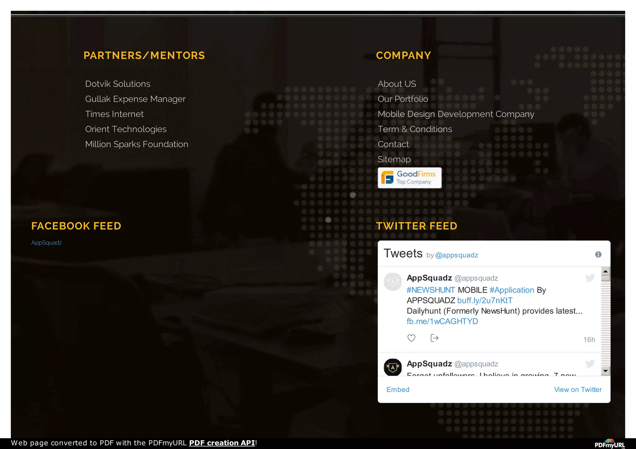 PARTNERS/MENTORS
Dotvik Solutions
Gullak Expense Manager
Times Internet
Orient Technologies
Million Sparks Foundation
COMPANY
About US
Our Portfolio
Mobile Design Development Company
Term & Conditions
Contact
Sitemap
FACEBOOK FEED
AppSquadz
TWITTER FEED
Embed View on Twitter
Tweets by ​@appsquadz
16h
#NEWSHUNT MOBILE #Application By
APPSQUADZ buff.ly/2u7nKtT
Dailyhunt (Formerly NewsHunt) provides latest...
fb.me/1wCAGHTYD
Forget unfollowers, I believe in growing. 7 new
followers in the last week! Stats via
crowdfireapp.com/?r=tw
AppSquadz @appsquadz
AppSquadz @appsquadz
Web page converted to PDF with the PDFmyURL PDF creation API!
 
