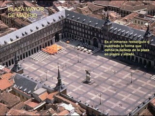 PLAZA MAYOR
DE MADRID
Es el inmenso rectángulo o
cuadrado la forma que
define la belleza de la plaza
en planta y alzado.
 