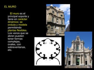 EL MURO
El muro es el
principal soporte y
tiene en carácter
dinámico; se
ondula y modela
permitiendo
plantas flexibles.
Los vanos que se
abren pueden
tener formas
complejas,
ovales, con
sobreventanas,
etc.
 