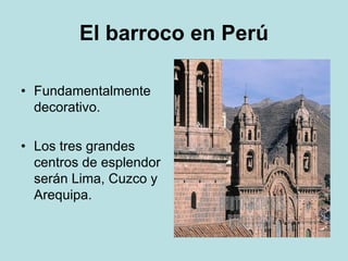 El barroco en Perú
• Fundamentalmente
decorativo.
• Los tres grandes
centros de esplendor
serán Lima, Cuzco y
Arequipa.
 