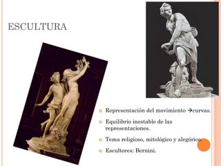 ESCULTURA
 Representación del movimiento curvas.
 Equilibrio inestable de las
representaciones.
 Tema religioso, mitológico y alegórico.
 Escultores: Bernini.
 
