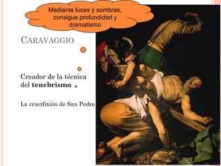 CARAVAGGIO
Creador de la técnica
del tenebrismo
La crucifixión de San Pedro
Mediante luces y sombras,
consigue profundidad y
dramatismo
 