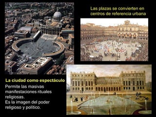 Las plazas se convierten en
centros de referencia urbana
La ciudad como espectáculo
Permite las masivas
manifestaciones rituales
religiosas.
Es la imagen del poder
religioso y político.
 