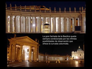 La gran fachada de la Basílica queda
siempre condicionada por las infinitas
posibilidades de observación que
ofrece la curvada columnata.
 