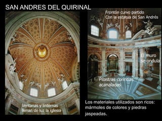 Los materiales utilizados son ricos:
mármoles de colores y piedras
jaspeadas.
SAN ANDRES DEL QUIRINAL
Pilastras corintias
acanaladas
El muro
se ondula
Frontón curvo partido
Con la estatua de San Andrés
Ventanas y linternas
llenan de luz la iglesia
 