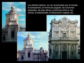 Los efectos ópticos se ven acentuados por el remate,
el campanario, en forma de pagoda, las columnas
adosadas, de gran altura y próximas entre si, los
nichos, la balaustrada, la decoración vegetal, etc.
 
