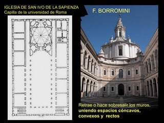 IGLESIA DE SAN IVO DE LA SAPIENZA
Capilla de la universidad de Roma F. BORROMINI
Retrae o hace sobresalir los muros,
uniendo espacios cóncavos,
convexos y rectos
 