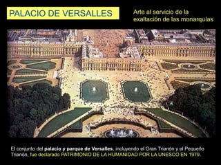 PALACIO DE VERSALLES Arte al servicio de la
exaltación de las monarquías
El conjunto del palacio y parque de Versalles, incluyendo el Gran Trianón y el Pequeño
Trianón, fue declarado PATRIMONIO DE LA HUMANIDAD POR LA UNESCO EN 1979.
 
