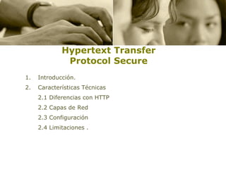Hypertext Transfer
              Protocol Secure
1.   Introducción.
2.   Características Técnicas
     2.1 Diferencias con HTTP
     2.2 Capas de Red
     2.3 Configuración
     2.4 Limitaciones .
 